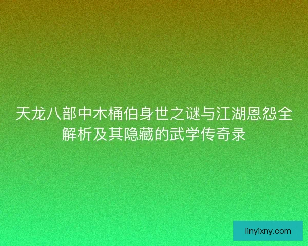 天龙八部中木桶伯身世之谜与江湖恩怨全解析及其隐藏的武学传奇录